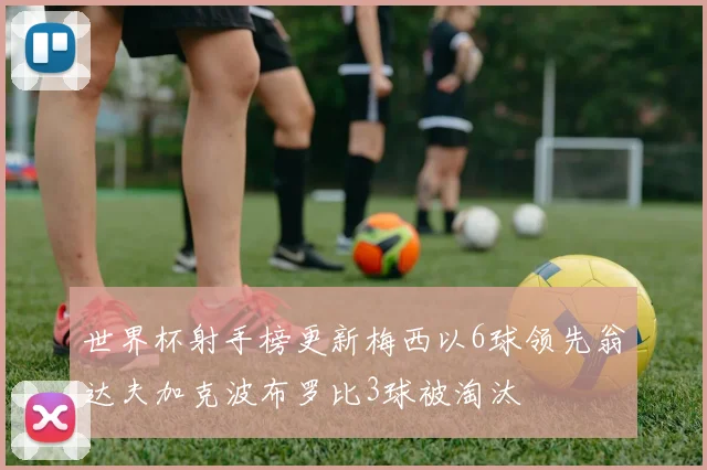 世界杯射手榜更新梅西以6球领先翁达夫加克波布罗比3球被淘汰