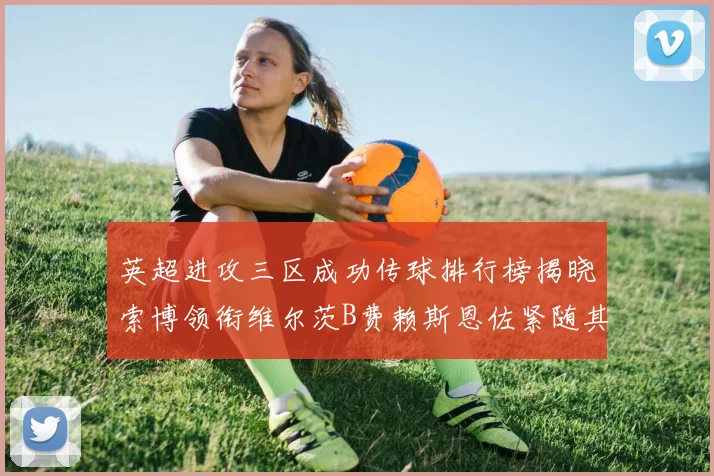 英超进攻三区成功传球排行榜揭晓索博领衔维尔茨B费赖斯恩佐紧随其后
