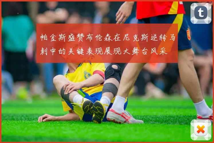 帕金斯盛赞布伦森在尼克斯逆转马刺中的关键表现展现大舞台风采