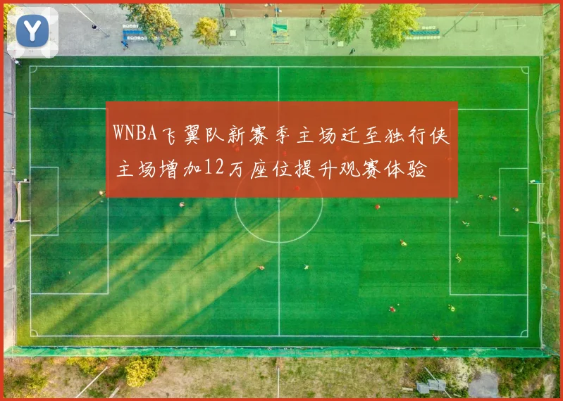 WNBA飞翼队新赛季主场迁至独行侠主场增加12万座位提升观赛体验