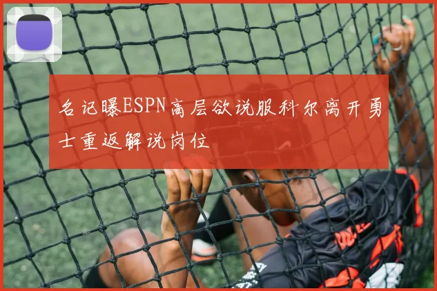 名记曝ESPN高层欲说服科尔离开勇士重返解说岗位