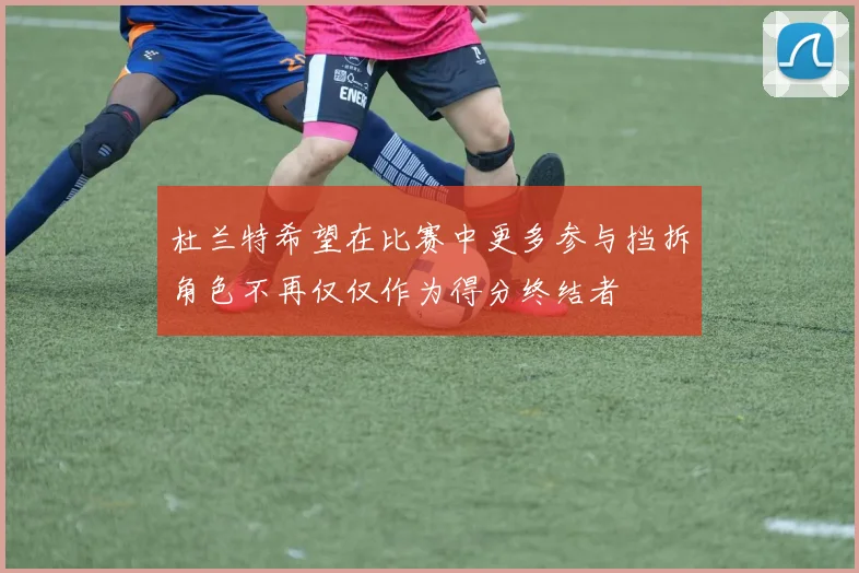 杜兰特希望在比赛中更多参与挡拆角色不再仅仅作为得分终结者