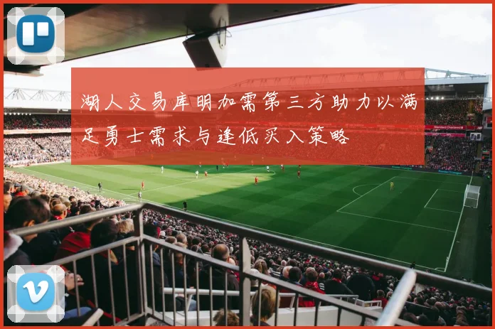 湖人交易库明加需第三方助力以满足勇士需求与逢低买入策略
