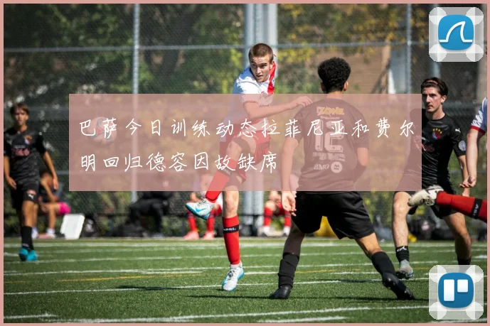 巴萨今日训练动态拉菲尼亚和费尔明回归德容因故缺席
