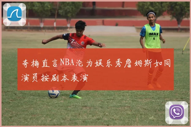 夸梅直言NBA沦为娱乐秀詹姆斯如同演员按剧本表演