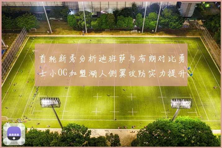 首轮新秀分析迪班萨与布朗对比勇士小OG加盟湖人侧翼攻防实力提升