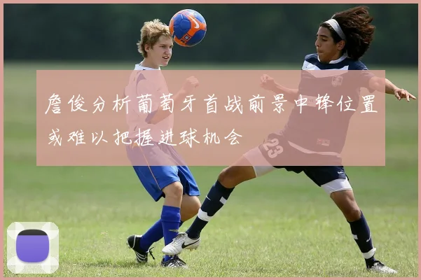 詹俊分析葡萄牙首战前景中锋位置或难以把握进球机会