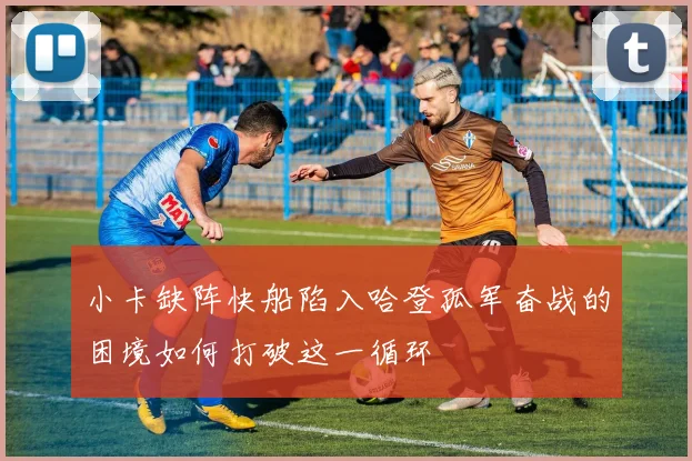 小卡缺阵快船陷入哈登孤军奋战的困境如何打破这一循环