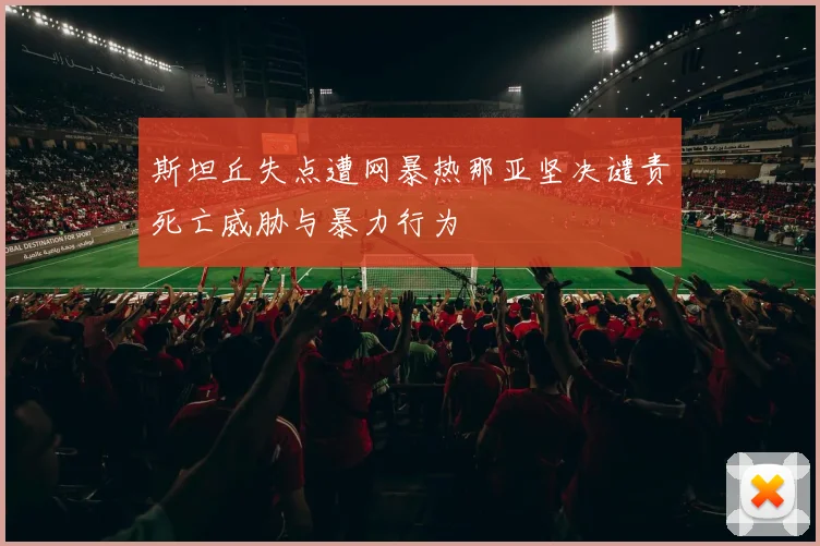 斯坦丘失点遭网暴热那亚坚决谴责死亡威胁与暴力行为