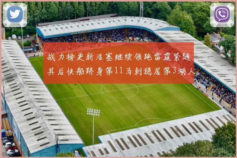 战力榜更新活塞继续领跑雷霆紧随其后快船跻身第11马刺稳居第3湖人排名第13
