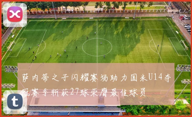 萨内蒂之子闪耀赛场助力国米U14夺冠赛季斩获27球荣膺最佳球员