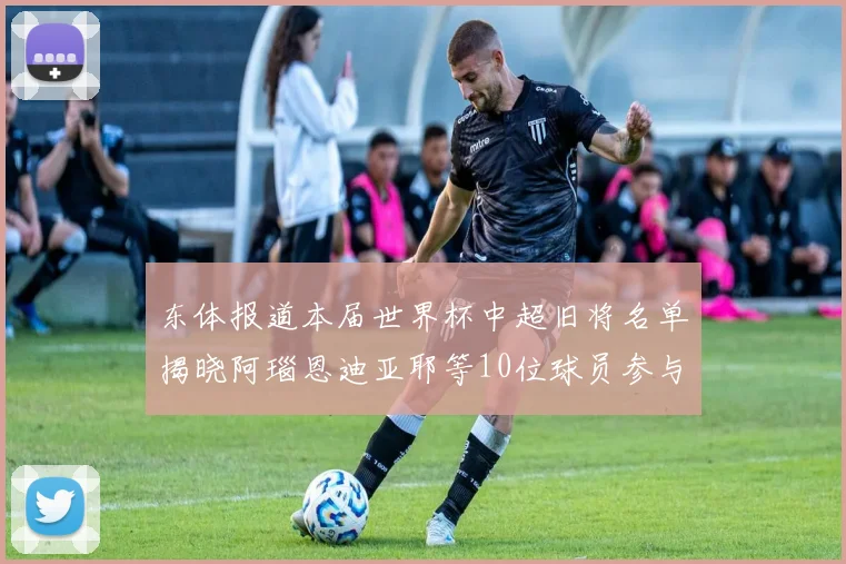 东体报道本届世界杯中超旧将名单揭晓阿瑙恩迪亚耶等10位球员参与盛事