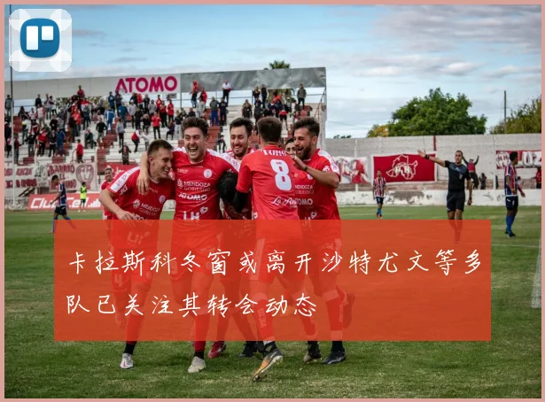 卡拉斯科冬窗或离开沙特尤文等多队已关注其转会动态